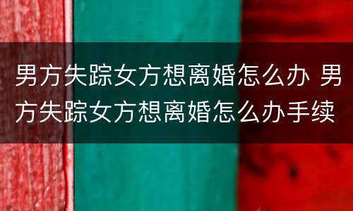 男方失踪女方想离婚怎么办 男方失踪女方想离婚怎么办手续