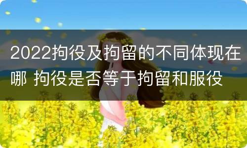 2022拘役及拘留的不同体现在哪 拘役是否等于拘留和服役