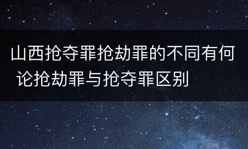 山西抢夺罪抢劫罪的不同有何 论抢劫罪与抢夺罪区别