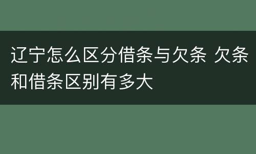 辽宁怎么区分借条与欠条 欠条和借条区别有多大