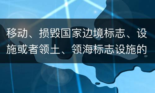 移动、损毁国家边境标志、设施或者领土、领海标志设施的，应当怎么处罚