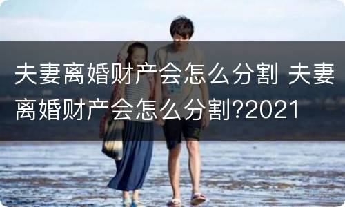夫妻离婚财产会怎么分割 夫妻离婚财产会怎么分割?2021
