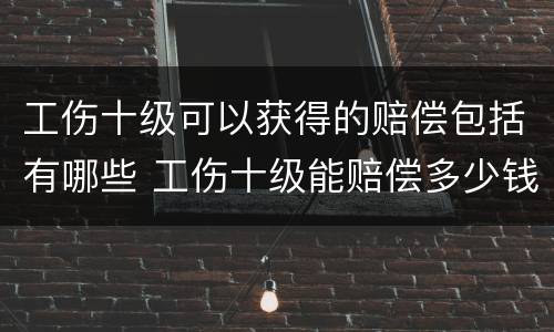 工伤十级可以获得的赔偿包括有哪些 工伤十级能赔偿多少钱?