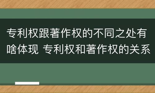 专利权跟著作权的不同之处有啥体现 专利权和著作权的关系
