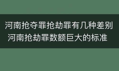 河南抢夺罪抢劫罪有几种差别 河南抢劫罪数额巨大的标准