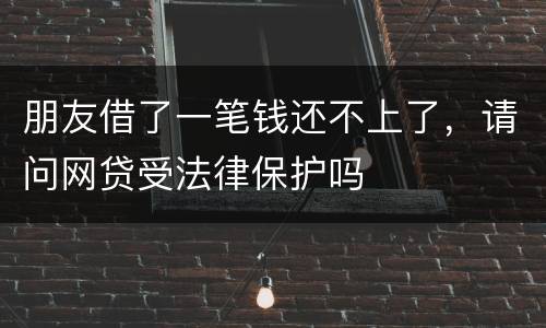 朋友借了一笔钱还不上了，请问网贷受法律保护吗