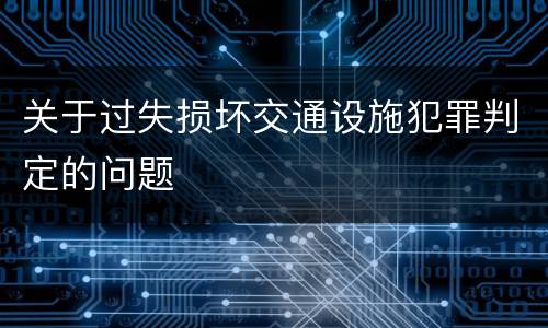 关于过失损坏交通设施犯罪判定的问题