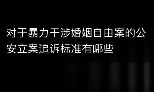 对于暴力干涉婚姻自由案的公安立案追诉标准有哪些