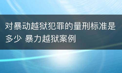 对暴动越狱犯罪的量刑标准是多少 暴力越狱案例