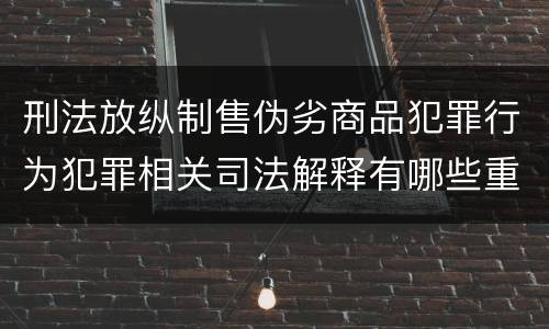 刑法放纵制售伪劣商品犯罪行为犯罪相关司法解释有哪些重要内容