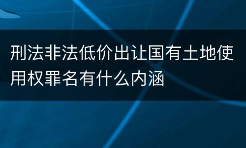 刑法非法低价出让国有土地使用权罪名有什么内涵