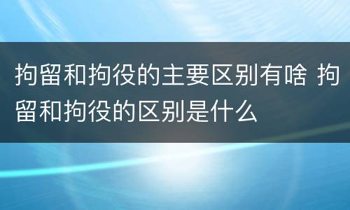 拘留和拘役的主要区别有啥 拘留和拘役的区别是什么