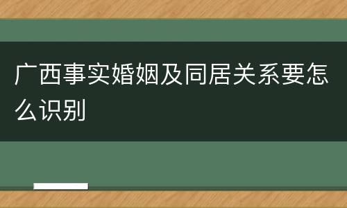 广西事实婚姻及同居关系要怎么识别