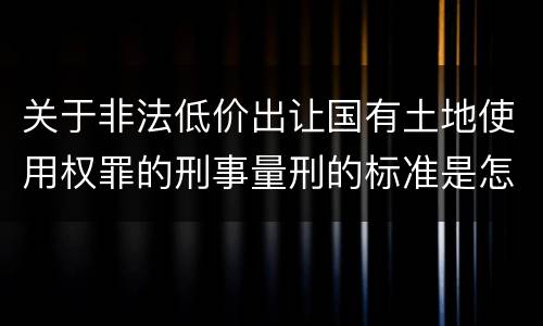 关于非法低价出让国有土地使用权罪的刑事量刑的标准是怎样的