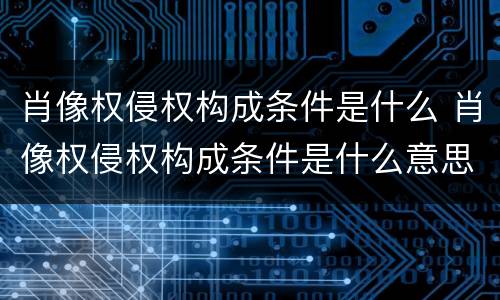 肖像权侵权构成条件是什么 肖像权侵权构成条件是什么意思