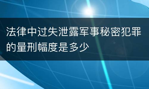 法律中过失泄露军事秘密犯罪的量刑幅度是多少