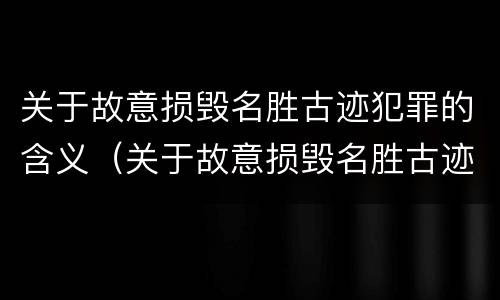 关于故意损毁名胜古迹犯罪的含义（关于故意损毁名胜古迹犯罪的含义是）