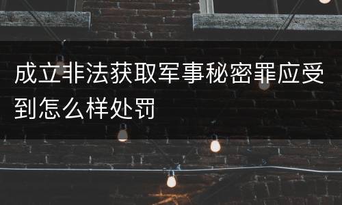 成立非法获取军事秘密罪应受到怎么样处罚