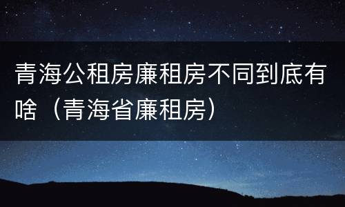 青海公租房廉租房不同到底有啥（青海省廉租房）