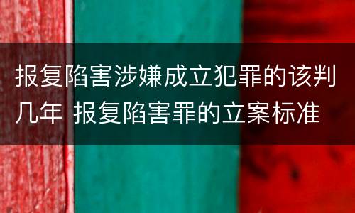 报复陷害涉嫌成立犯罪的该判几年 报复陷害罪的立案标准