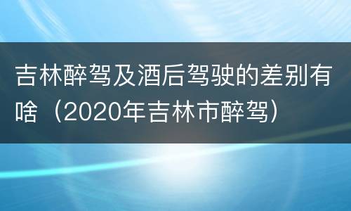 吉林醉驾及酒后驾驶的差别有啥（2020年吉林市醉驾）
