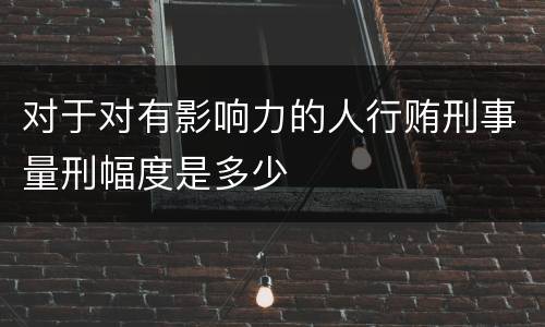 对于对有影响力的人行贿刑事量刑幅度是多少