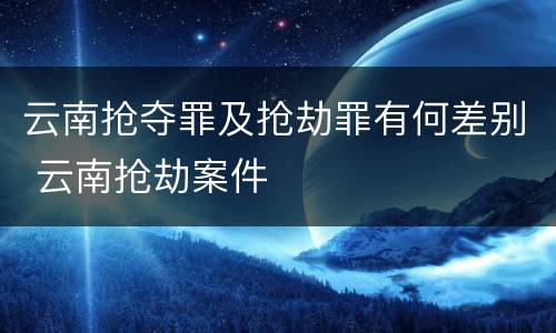 云南抢夺罪及抢劫罪有何差别 云南抢劫案件