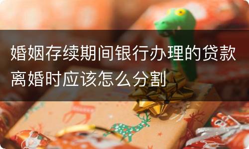 婚姻存续期间银行办理的贷款离婚时应该怎么分割