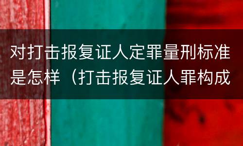 对打击报复证人定罪量刑标准是怎样（打击报复证人罪构成要件）