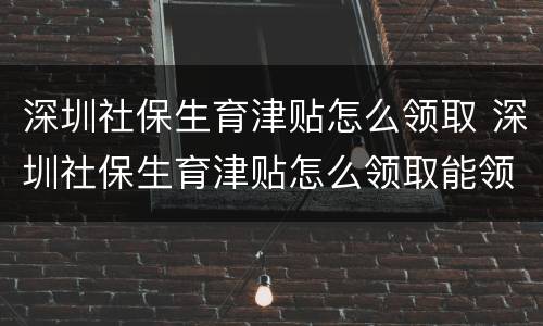深圳社保生育津贴怎么领取 深圳社保生育津贴怎么领取能领多少