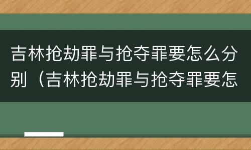吉林抢劫罪与抢夺罪要怎么分别（吉林抢劫罪与抢夺罪要怎么分别处罚）