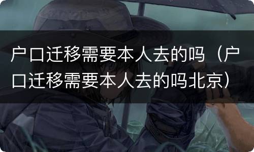 户口迁移需要本人去的吗（户口迁移需要本人去的吗北京）