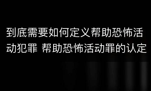 到底需要如何定义帮助恐怖活动犯罪 帮助恐怖活动罪的认定