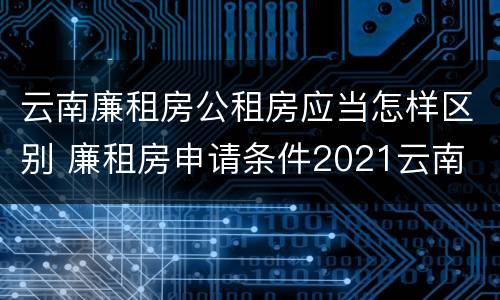 云南廉租房公租房应当怎样区别 廉租房申请条件2021云南