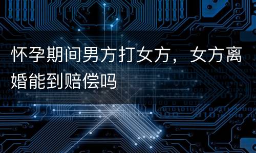 怀孕期间男方打女方，女方离婚能到赔偿吗
