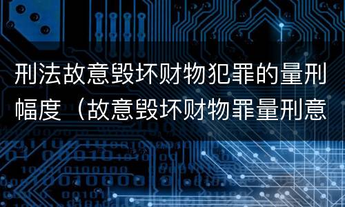 刑法故意毁坏财物犯罪的量刑幅度（故意毁坏财物罪量刑意见）