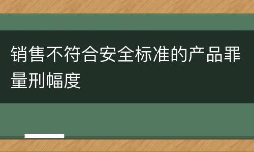 销售不符合安全标准的产品罪量刑幅度