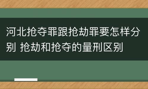 河北抢夺罪跟抢劫罪要怎样分别 抢劫和抢夺的量刑区别