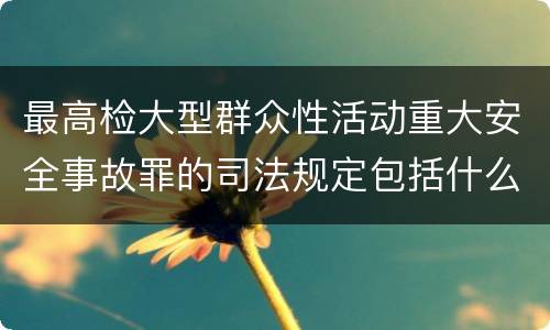 最高检大型群众性活动重大安全事故罪的司法规定包括什么主要内容