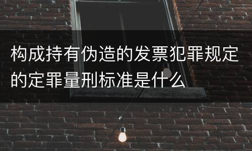 构成持有伪造的发票犯罪规定的定罪量刑标准是什么