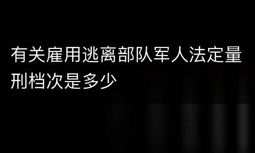 有关雇用逃离部队军人法定量刑档次是多少