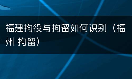 福建拘役与拘留如何识别（福州 拘留）