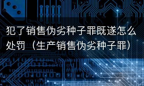 犯了销售伪劣种子罪既遂怎么处罚（生产销售伪劣种子罪）