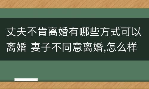 丈夫不肯离婚有哪些方式可以离婚 妻子不同意离婚,怎么样才能离婚