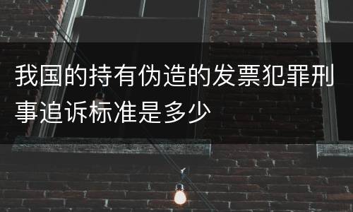 我国的持有伪造的发票犯罪刑事追诉标准是多少
