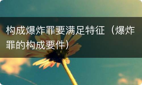 构成爆炸罪要满足特征（爆炸罪的构成要件）