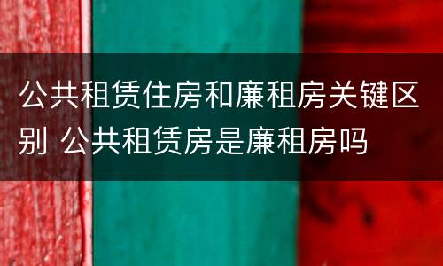 公共租赁住房和廉租房关键区别 公共租赁房是廉租房吗