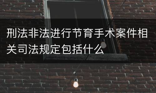 刑法非法进行节育手术案件相关司法规定包括什么
