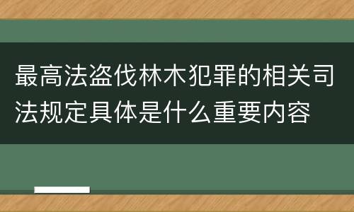 最高法盗伐林木犯罪的相关司法规定具体是什么重要内容