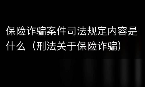 保险诈骗案件司法规定内容是什么（刑法关于保险诈骗）